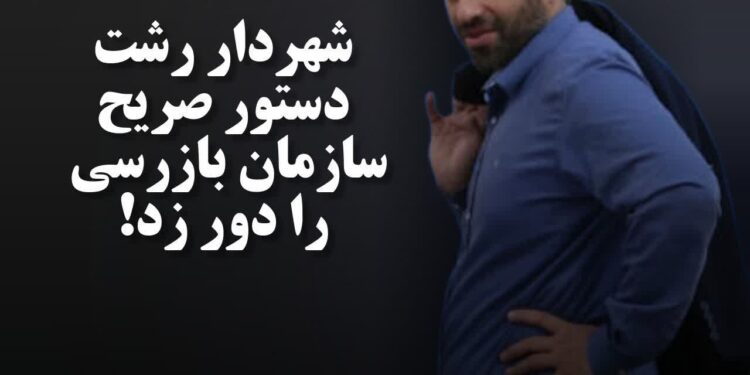 شهردار رشت دستور صریح سازمان بازرسی را دور زد!